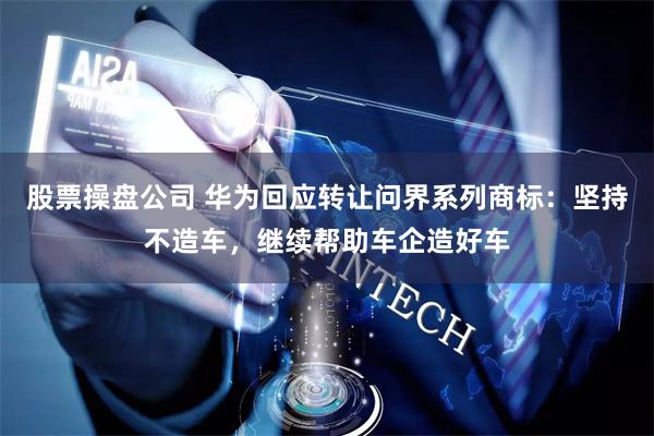 股票操盘公司 华为回应转让问界系列商标：坚持不造车，继续帮助车企造好车