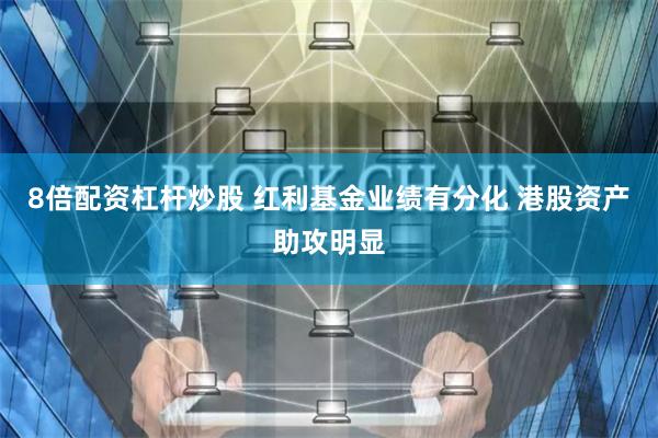 8倍配资杠杆炒股 红利基金业绩有分化 港股资产助攻明显