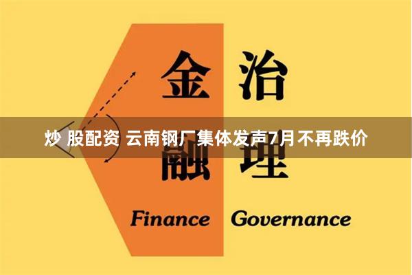 炒 股配资 云南钢厂集体发声7月不再跌价