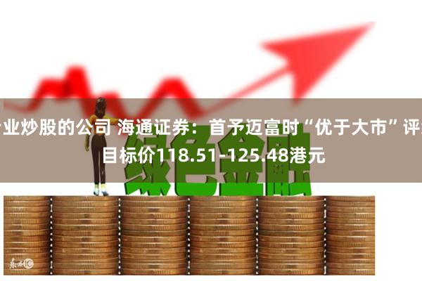专业炒股的公司 海通证券：首予迈富时“优于大市”评级 目标价118.51-125.48港元