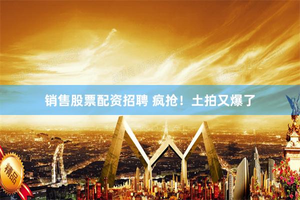 销售股票配资招聘 疯抢！土拍又爆了