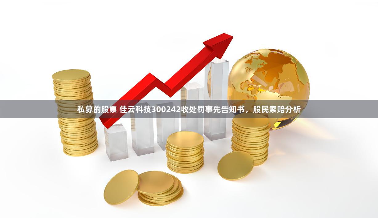 私募的股票 佳云科技300242收处罚事先告知书，股民索赔分析