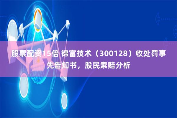 股票配资15倍 锦富技术（300128）收处罚事先告知书，股民索赔分析