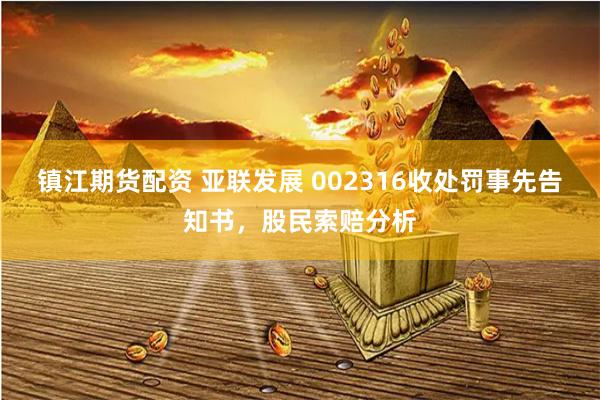 镇江期货配资 亚联发展 002316收处罚事先告知书，股民索赔分析