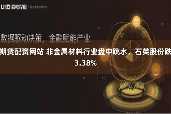 期货配资网站 非金属材料行业盘中跳水，石英股份跌3.38%