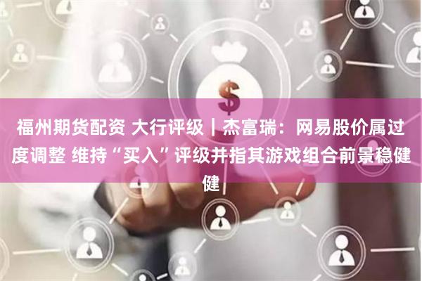 福州期货配资 大行评级｜杰富瑞：网易股价属过度调整 维持“买入”评级并指其游戏组合前景稳健