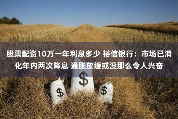 股票配资10万一年利息多少 裕信银行：市场已消化年内两次降息 通胀放缓或没那么令人兴奋