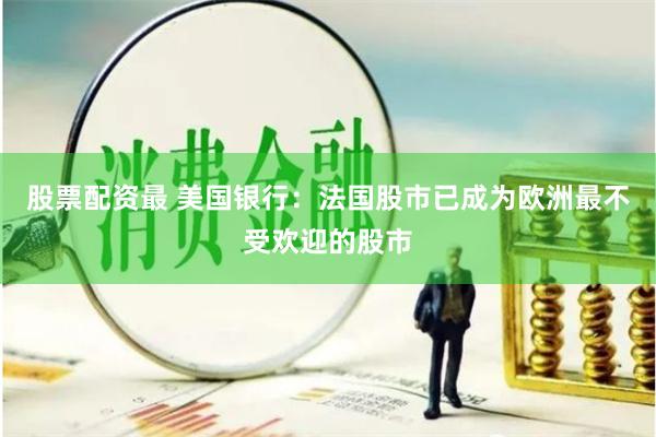 股票配资最 美国银行：法国股市已成为欧洲最不受欢迎的股市