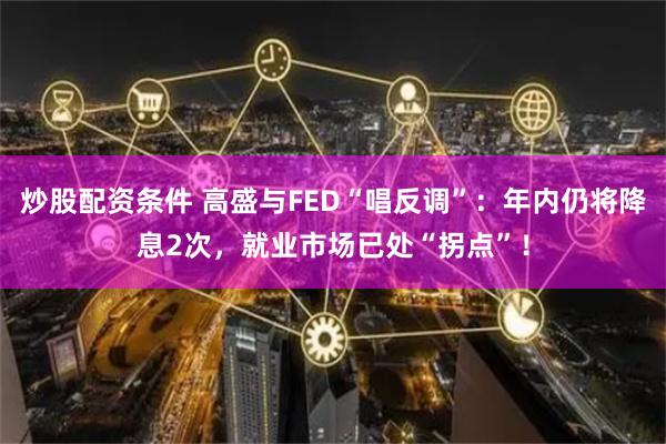 炒股配资条件 高盛与FED“唱反调”：年内仍将降息2次，就业市场已处“拐点”！