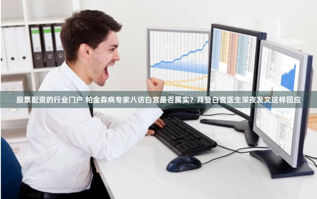 股票配资的行业门户 帕金森病专家八访白宫是否属实？拜登白宫医生深夜发文这样回应