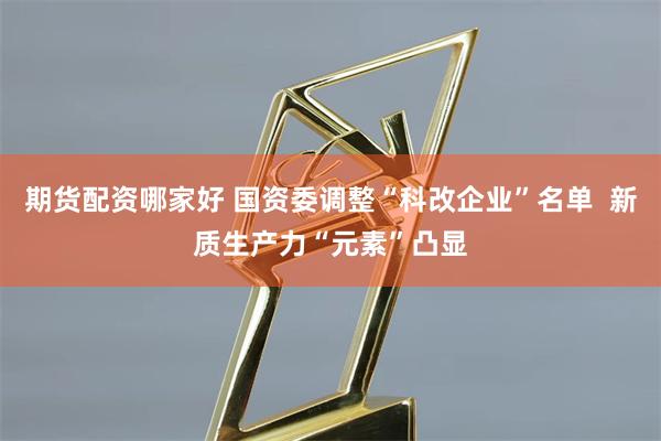 期货配资哪家好 国资委调整“科改企业”名单  新质生产力“元素”凸显