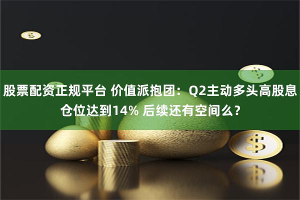 股票配资正规平台 价值派抱团：Q2主动多头高股息仓位达到14% 后续还有空间么？