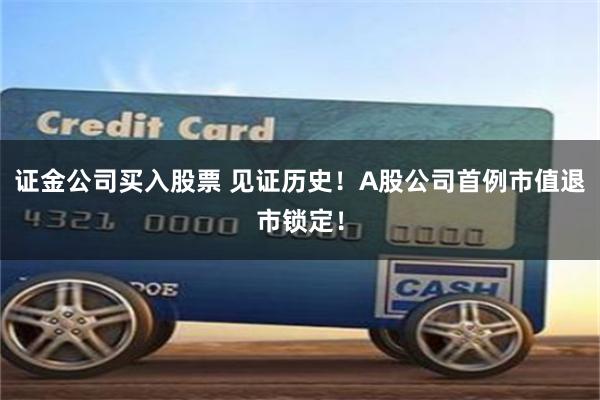 证金公司买入股票 见证历史！A股公司首例市值退市锁定！