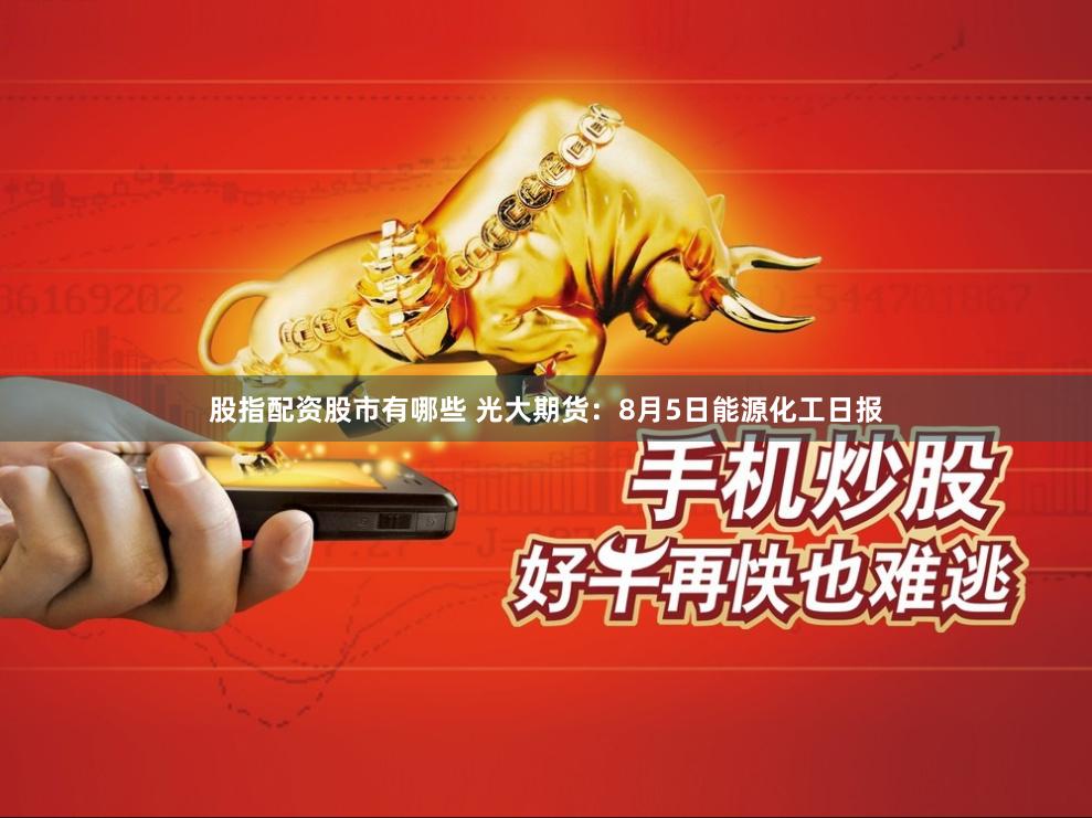 股指配资股市有哪些 光大期货：8月5日能源化工日报