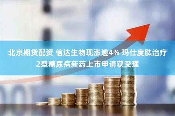 北京期货配资 信达生物现涨逾4% 玛仕度肽治疗2型糖尿病新药上市申请获受理