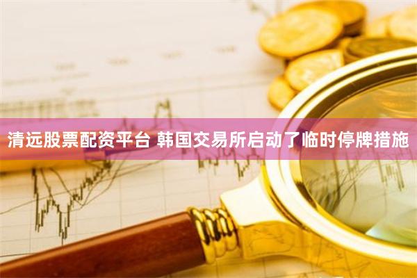 清远股票配资平台 韩国交易所启动了临时停牌措施