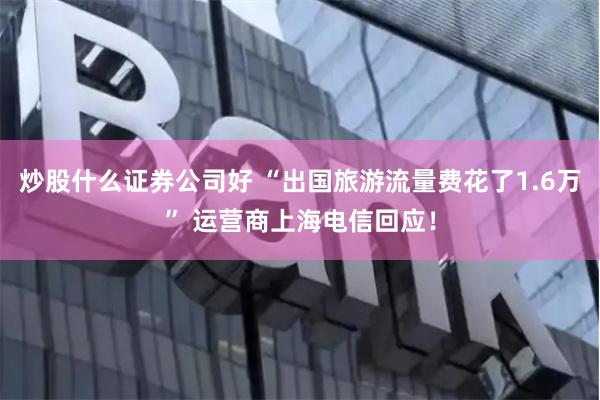 炒股什么证券公司好 “出国旅游流量费花了1.6万” 运营商上海电信回应！