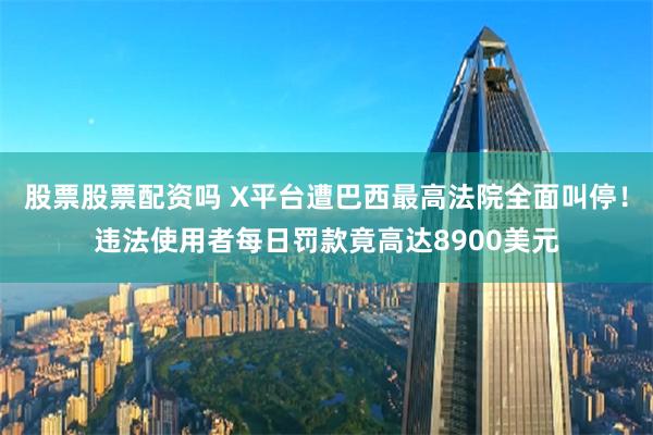 股票股票配资吗 X平台遭巴西最高法院全面叫停！违法使用者每日罚款竟高达8900美元
