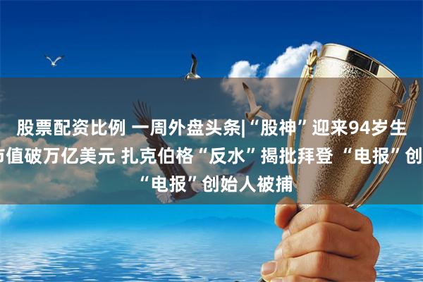 股票配资比例 一周外盘头条|“股神”迎来94岁生日 公司市值破万亿美元 扎克伯格“反水”揭批拜登 “电报”创始人被捕