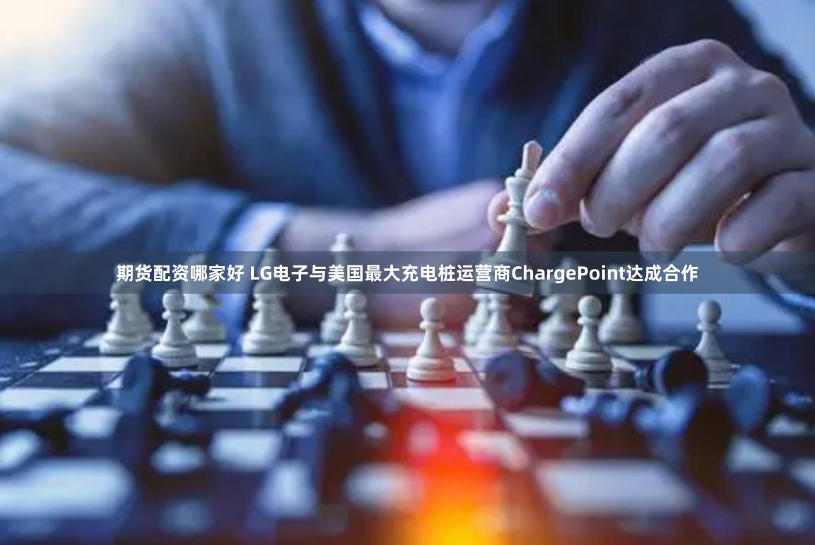 期货配资哪家好 LG电子与美国最大充电桩运营商ChargePoint达成合作