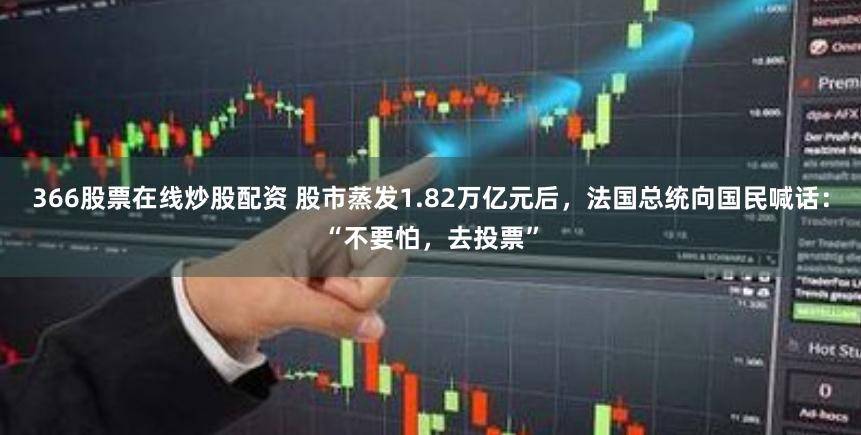 366股票在线炒股配资 股市蒸发1.82万亿元后，法国总统向国民喊话：“不要怕，去投票”
