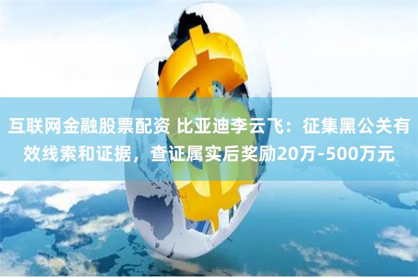 互联网金融股票配资 比亚迪李云飞：征集黑公关有效线索和证据，查证属实后奖励20万-500万元