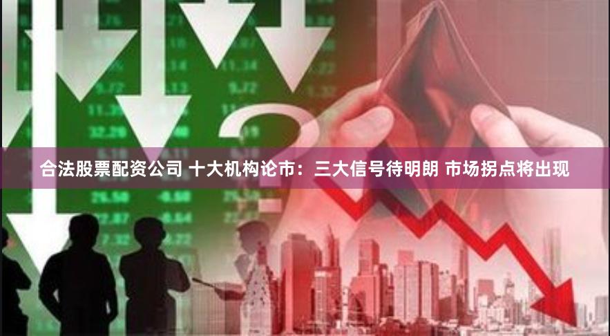 合法股票配资公司 十大机构论市：三大信号待明朗 市场拐点将出现