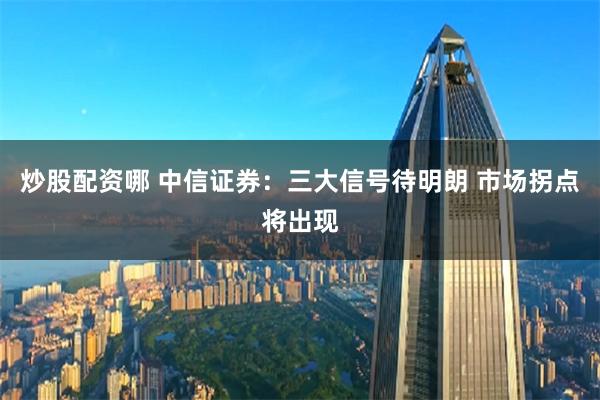 炒股配资哪 中信证券：三大信号待明朗 市场拐点将出现