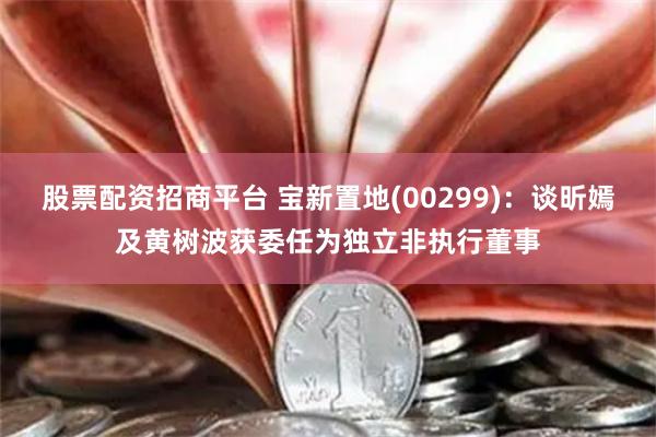 股票配资招商平台 宝新置地(00299)：谈昕嫣及黄树波获委任为独立非执行董事