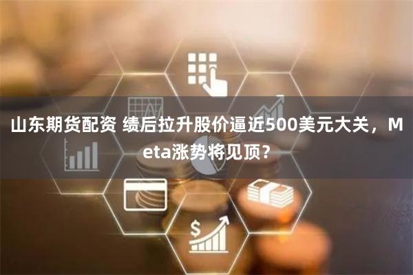山东期货配资 绩后拉升股价逼近500美元大关，Meta涨势将见顶？
