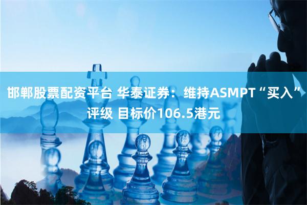 邯郸股票配资平台 华泰证券：维持ASMPT“买入”评级 目标价106.5港元
