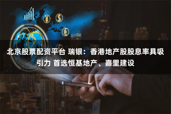 北京股票配资平台 瑞银：香港地产股股息率具吸引力 首选恒基地产、嘉里建设