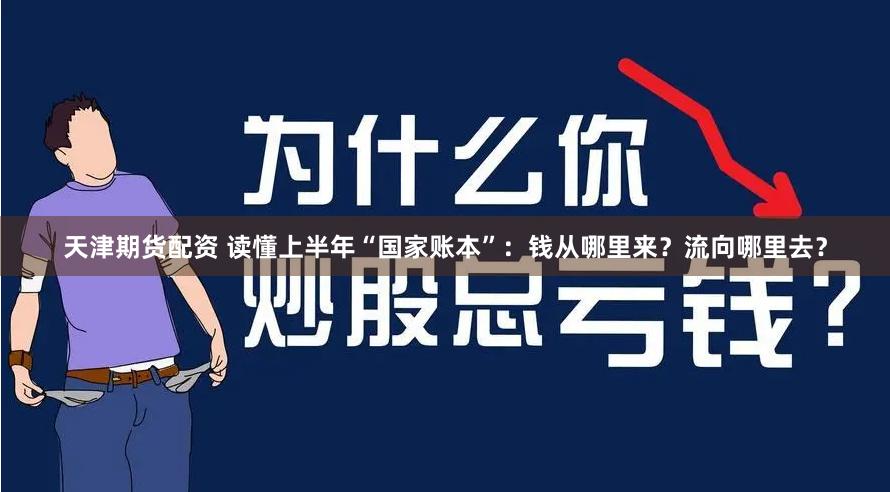 天津期货配资 读懂上半年“国家账本”：钱从哪里来？流向哪里去？