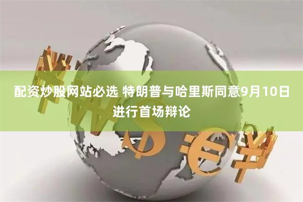 配资炒股网站必选 特朗普与哈里斯同意9月10日进行首场辩论