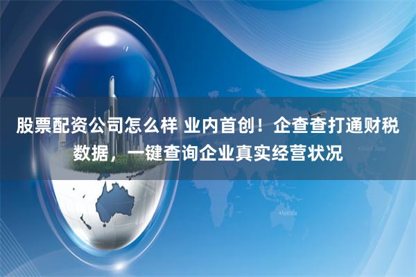 股票配资公司怎么样 业内首创！企查查打通财税数据，一键查询企业真实经营状况