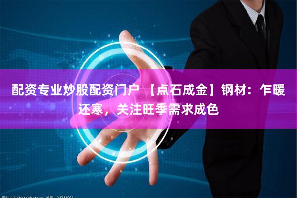 配资专业炒股配资门户 【点石成金】钢材：乍暖还寒，关注旺季需求成色