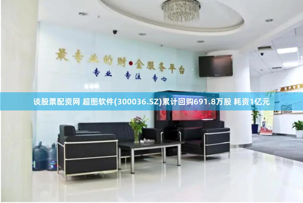 谈股票配资网 超图软件(300036.SZ)累计回购691.8万股 耗资1亿元