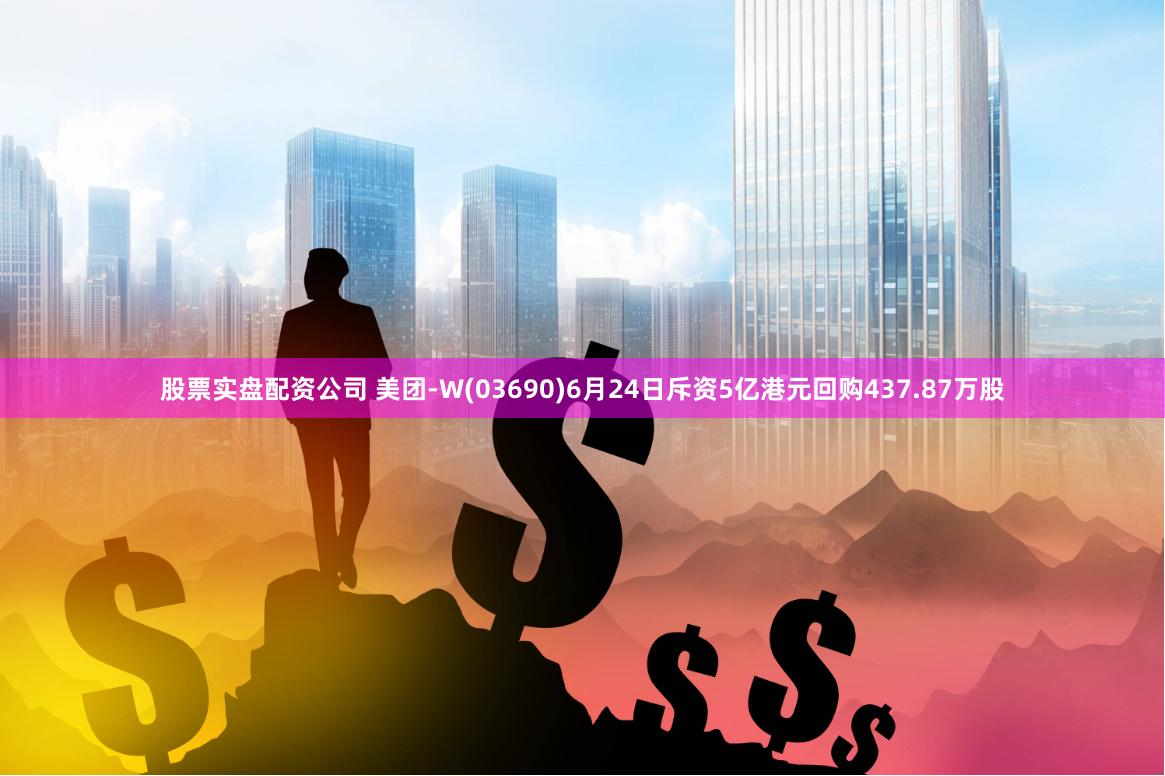 股票实盘配资公司 美团-W(03690)6月24日斥资5亿港元回购437.87万股