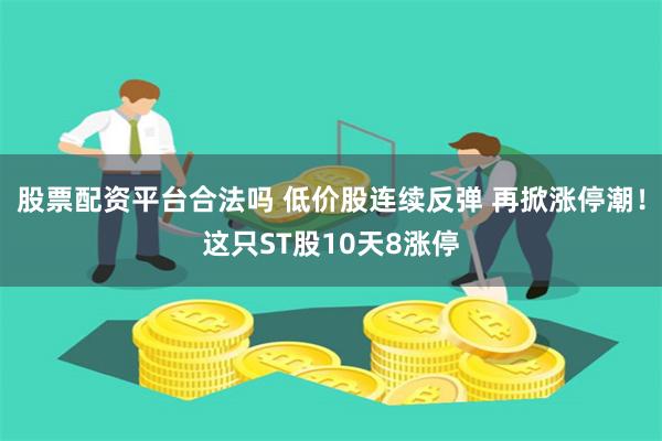 股票配资平台合法吗 低价股连续反弹 再掀涨停潮！这只ST股10天8涨停