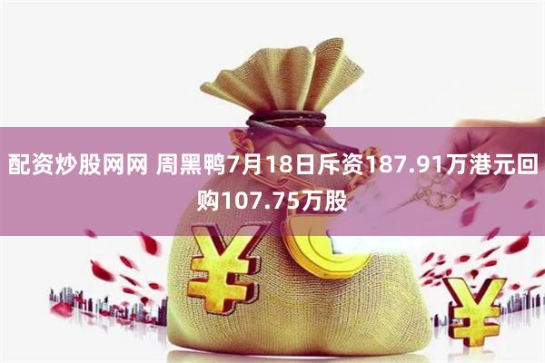 配资炒股网网 周黑鸭7月18日斥资187.91万港元回购107.75万股