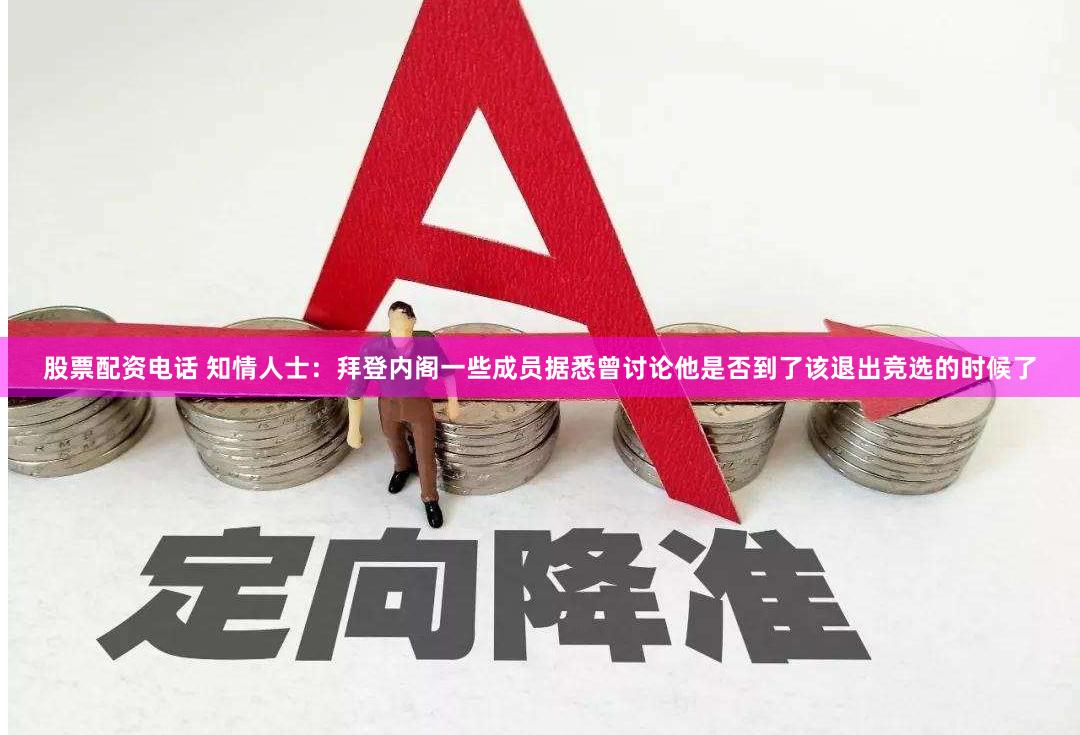 股票配资电话 知情人士：拜登内阁一些成员据悉曾讨论他是否到了该退出竞选的时候了