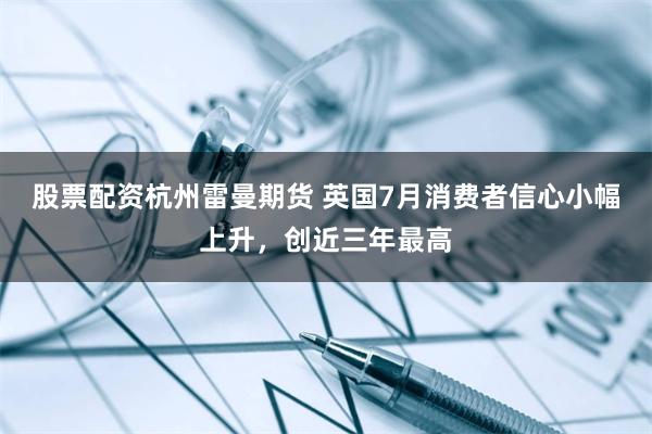 股票配资杭州雷曼期货 英国7月消费者信心小幅上升，创近三年最高