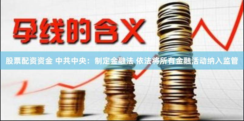 股票配资资金 中共中央：制定金融法 依法将所有金融活动纳入监管