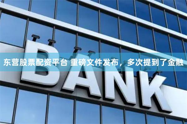 东营股票配资平台 重磅文件发布，多次提到了金融