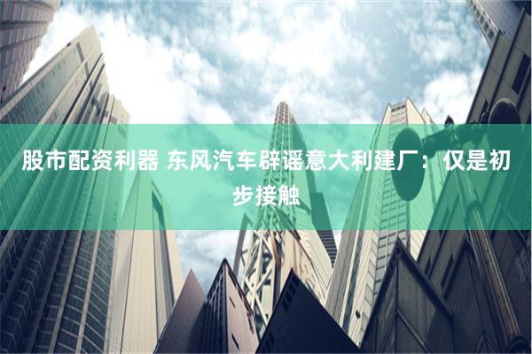 股市配资利器 东风汽车辟谣意大利建厂：仅是初步接触