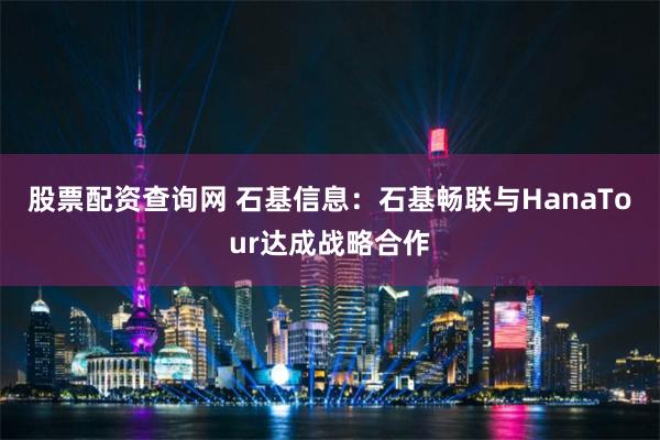 股票配资查询网 石基信息：石基畅联与HanaTour达成战略合作