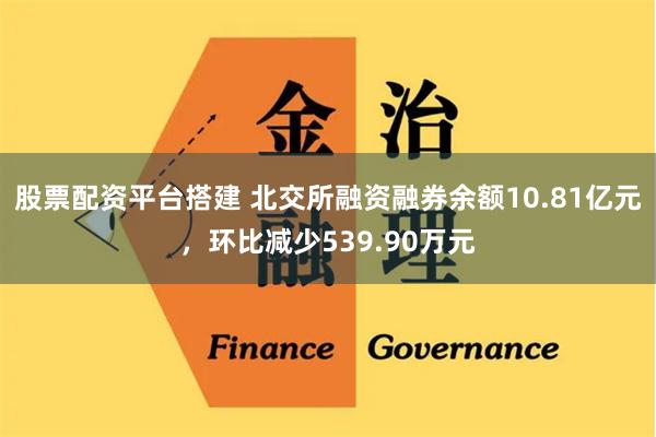 股票配资平台搭建 北交所融资融券余额10.81亿元，环比减少539.90万元