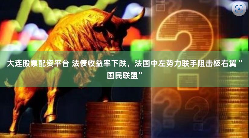 大连股票配资平台 法债收益率下跌，法国中左势力联手阻击极右翼“国民联盟”