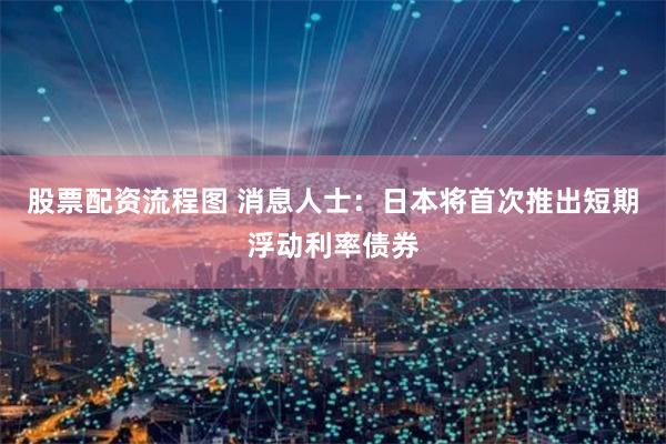 股票配资流程图 消息人士：日本将首次推出短期浮动利率债券