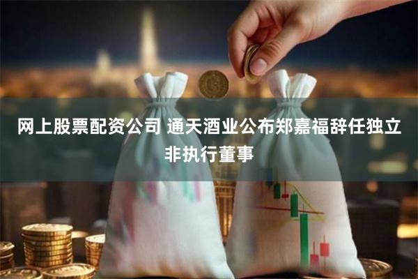 网上股票配资公司 通天酒业公布郑嘉福辞任独立非执行董事